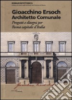 Gioacchino Ersoch architetto comunale. Progetti e disegni per Roma ca pitale d'Italia. Ediz. illustrata