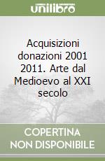 Acquisizioni donazioni 2001 2011. Arte dal Medioevo al XXI secolo libro