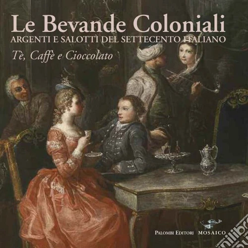 Le bevande coloniali. Argenti e salotti del Settecento italiano. Tè, caffè e cioccolato. Ediz. illustrata