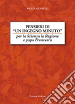 Pensieri di un ingegno minuto. Per la scienza la ragione e Papa Francesco