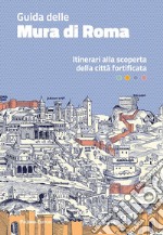 Guida delle mura di Roma. Itinerari alla scoperta della città fortificata