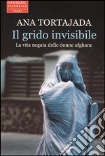 Il grido invisibile. La vita negata delle donne afghane libro