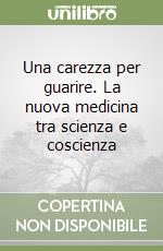 Una carezza per guarire. La nuova medicina tra scienza e coscienza