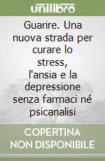 Guarire. Una nuova strada per curare lo stress, l'ansia e la depressione senza farmaci né psicanalisi libro