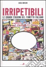 Irripetibili. Le grandi stagioni del fumetto italiano. Ediz. illustrata