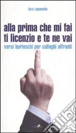 Alla prima che mi fai ti licenzio e te ne vai. Versi burleschi per colleghi affranti libro