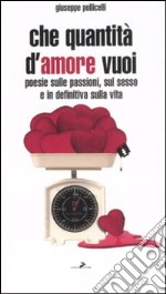 Che quantità d'amore vuoi. Poesie sulle passioni, sul sesso e indefinitiva sulla vita libro