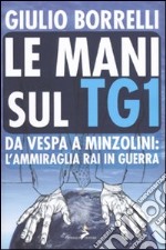 Le mani sul TG1. Da Vespa a Minzolini: l'ammiraglia RAI in guerra libro