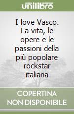 I love Vasco. La vita, le opere e le passioni della più popolare rockstar italiana libro