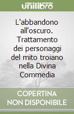 L'abbandono all'oscuro. Trattamento dei personaggi del mito troiano nella Divina Commedia libro