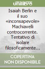 Isaiah Berlin e il suo «inconsapevole» Machiavelli controcorrente. Tentativo di isolare filosoficamente il nucleo centrale del principe libro