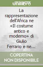 La rappresentazione dell'Africa ne «Il costume antico e moderno» di Giulio Ferrario e ne «Le avventure e osservazioni sopra le coste di Barberia» di Filippo Pananti libro