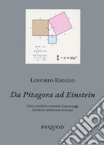 Da Pitagora a Einstein. (Fatti, aneddoti e curiosità di personaggi che hanno attraversato la storia)