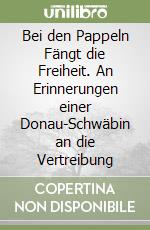 Bei den Pappeln Fängt die Freiheit. An Erinnerungen einer Donau-Schwäbin an die Vertreibung libro