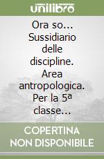 Ora so... Sussidiario delle discipline. Area antropologica. Per la 5ª classe elementare. Con e-book libro