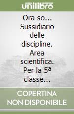 Ora so... Sussidiario delle discipline. Area scientifica. Per la 5ª classe elementare. Con e-book libro