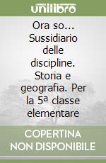 Ora so... Sussidiario delle discipline. Storia e geografia. Per la 5ª classe elementare libro