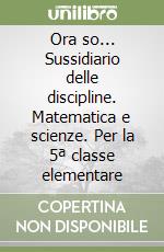 Ora so... Sussidiario delle discipline. Matematica e scienze. Per la 5ª classe elementare libro