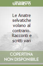 Le Anatre selvatiche volano al contrario. Racconti e scritti vari libro