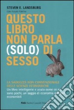 Questo libro non parla (solo) di sesso. La saggezza non convenzionale delle scienze economiche