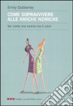 Come sopravvivere alle amiche nemiche. Sei come una sorella ma ti odio! libro