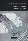 Il Caso del croato morto ucciso libro di Marrocu Luciano