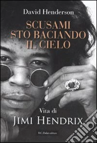 Scusami, sto baciando il cielo. La vita di Jimi Hendrix libro