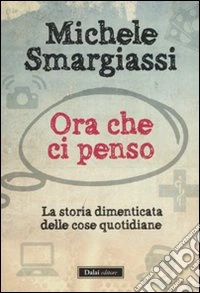 Ora che ci penso. La storia dimenticata delle cose quotidiane libro