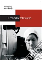 Il reporter televisivo. Manuale pratico per un giornalismo credibile e di (buona) qualità libro