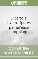 Il certo e il vero. Ipotesi per un'etica antropologica libro