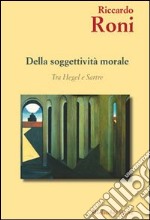 Della soggettività morale. Tra Hegel e Sartre libro