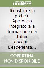 Ricostruire la pratica. Approccio integrato alla formazione dei futuri docenti. L'esperienza di tirocinio nel corso di laurea in scienze della formazione... libro