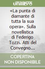 «La punta di diamante di tutta la sua opera». Sulla novellistica di Federigo Tozzi. Atti del Convegno (Perugia, 14-15 novembre 2012) libro