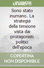 Sono stato inumano. La strategia della tensione vista dai protagonisti politici dell'epoca libro