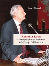 Raffaele Rossi. L'impegno politico e culturale nella Perugia del Novecento libro