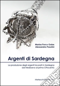 Argenti di Sardegna. La produzione degli argenti lavorati in Sardegna dal Medioevo al primo Ottocento libro