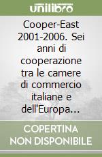 Cooper-East 2001-2006. Sei anni di cooperazione tra le camere di commercio italiane e dell'Europa centro orientale libro