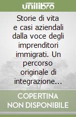 Storie di vita e casi aziendali dalla voce degli imprenditori immigrati. Un percorso originale di integrazione raccontato dai protagonisti libro