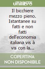 Il bicchiere mezzo pieno. Istantanee su fatti e non fatti dell'economia italiana vis à vis con la crisi internazionale libro