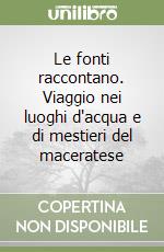 Le fonti raccontano. Viaggio nei luoghi d'acqua e di mestieri del maceratese libro