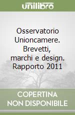 Osservatorio Unioncamere. Brevetti, marchi e design. Rapporto 2011