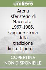 Arena sferisterio di Macerata. 1967-1986. Origini e storia della tradizione lirica. I primi dieci anni. Ediz. illustrata libro