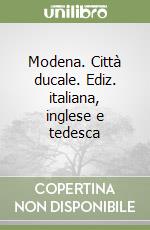 Modena. Città ducale. Ediz. italiana, inglese e tedesca libro