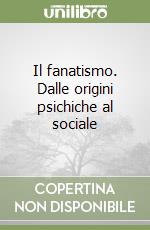 Il fanatismo. Dalle origini psichiche al sociale