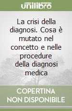 La crisi della diagnosi. Cosa è mutato nel concetto e nelle procedure della diagnosi medica libro