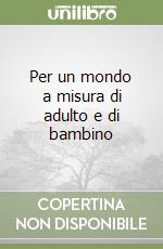 Per un mondo a misura di adulto e di bambino