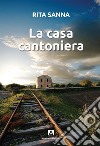 La casa cantoniera libro di Sanna Rita