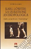 Karl Löwith: la questione antropologica. Analisi e prospettive sulla menschenfrage libro di Rossini Manuel