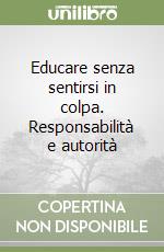 Educare senza sentirsi in colpa. Responsabilità e autorità libro