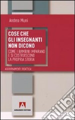 Cose che gli insegnanti non dicono. Come i bambini imparano e si costruiscono la propria storia libro